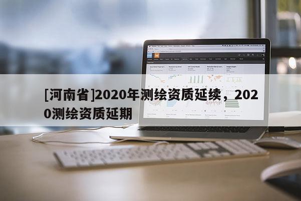 [河南省]2020年測繪資質延續(xù)，2020測繪資質延期