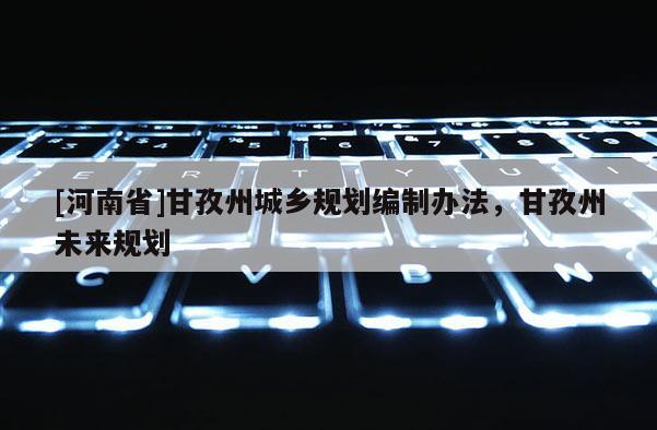 [河南省]甘孜州城鄉規劃編制辦法，甘孜州未來規劃