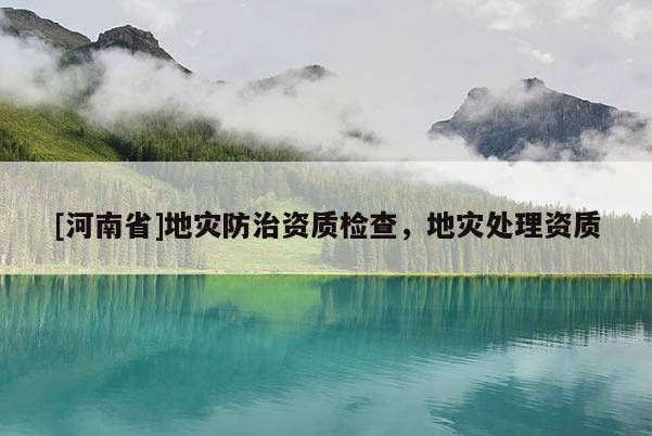 [河南省]地災防治資質檢查，地災處理資質