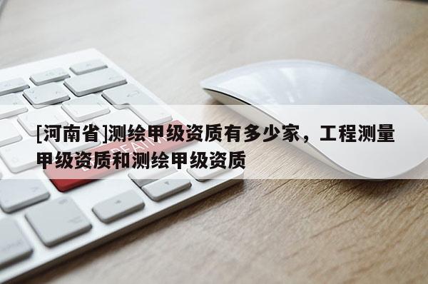 [河南省]測繪甲級資質有多少家，工程測量甲級資質和測繪甲級資質