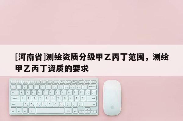 [河南省]測繪資質分級甲乙丙丁范圍，測繪甲乙丙丁資質的要求