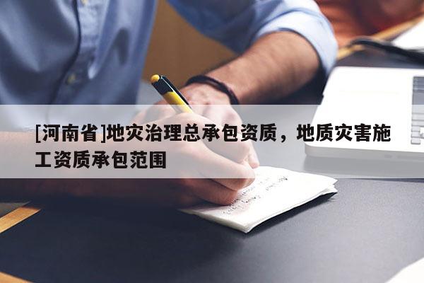 [河南省]地災(zāi)治理總承包資質(zhì)，地質(zhì)災(zāi)害施工資質(zhì)承包范圍