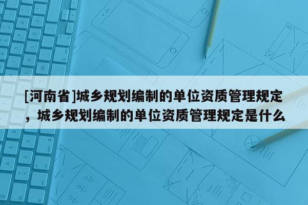 [河南省]城鄉規劃編制的單位資質管理規定，城鄉規劃編制的單位資質管理規定是什么