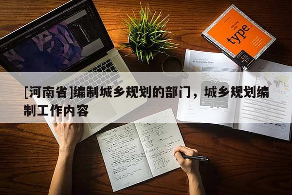 [河南省]編制城鄉(xiāng)規(guī)劃的部門，城鄉(xiāng)規(guī)劃編制工作內(nèi)容
