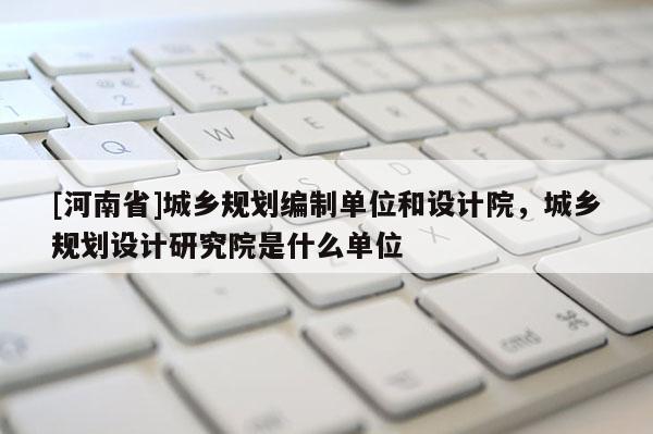 [河南省]城鄉規劃編制單位和設計院，城鄉規劃設計研究院是什么單位