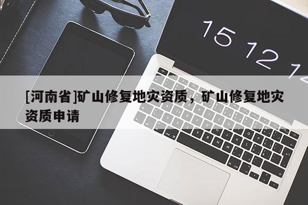 [河南省]礦山修復(fù)地災(zāi)資質(zhì)，礦山修復(fù)地災(zāi)資質(zhì)申請