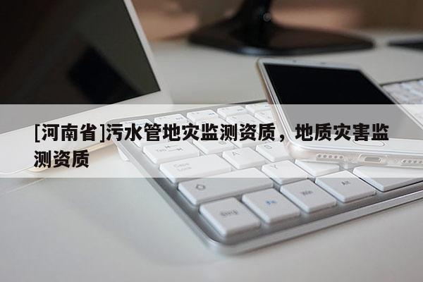 [河南省]污水管地災監測資質，地質災害監測資質