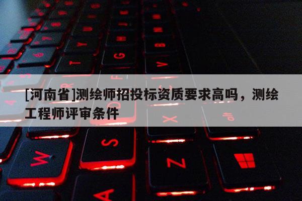 [河南省]測繪師招投標(biāo)資質(zhì)要求高嗎，測繪工程師評審條件