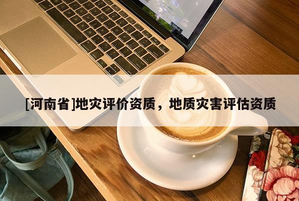 [河南省]地災(zāi)評價資質(zhì)，地質(zhì)災(zāi)害評估資質(zhì)