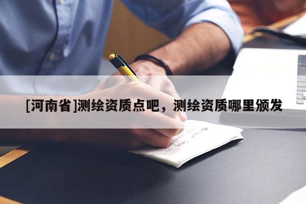 [河南省]測繪資質(zhì)點(diǎn)吧，測繪資質(zhì)哪里頒發(fā)