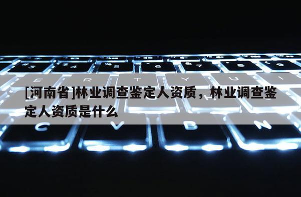 [河南省]林業調查鑒定人資質，林業調查鑒定人資質是什么