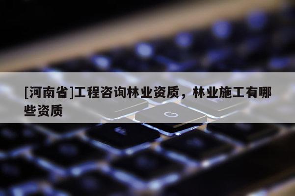 [河南省]工程咨詢林業資質，林業施工有哪些資質