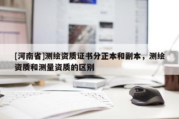 [河南省]測繪資質證書分正本和副本，測繪資質和測量資質的區(qū)別