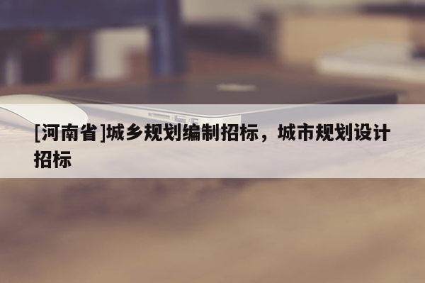[河南省]城鄉(xiāng)規(guī)劃編制招標，城市規(guī)劃設計招標