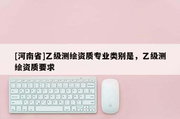 [河南省]乙級測繪資質專業類別是，乙級測繪資質要求