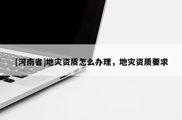 [河南省]地災資質怎么辦理，地災資質要求