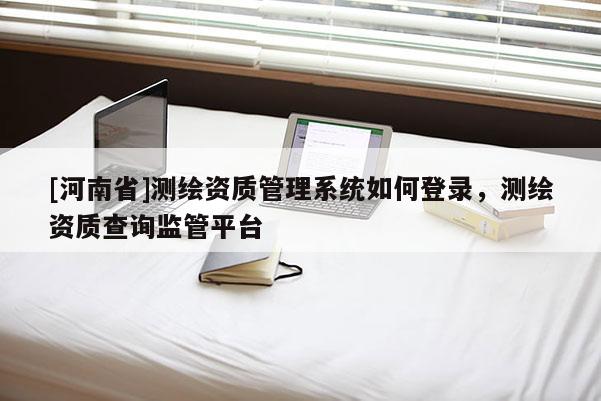 [河南省]測(cè)繪資質(zhì)管理系統(tǒng)如何登錄，測(cè)繪資質(zhì)查詢監(jiān)管平臺(tái)