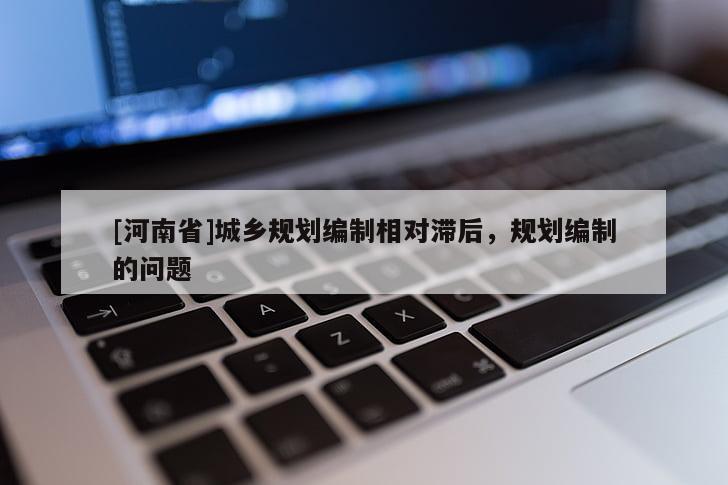 [河南省]城鄉規劃編制相對滯后，規劃編制的問題