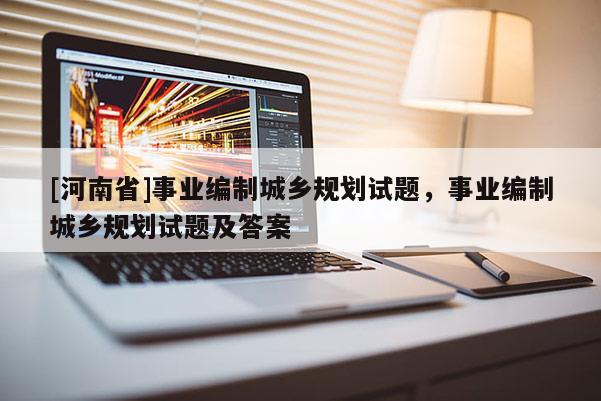[河南省]事業編制城鄉規劃試題，事業編制城鄉規劃試題及答案