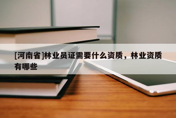 [河南省]林業(yè)員證需要什么資質，林業(yè)資質有哪些