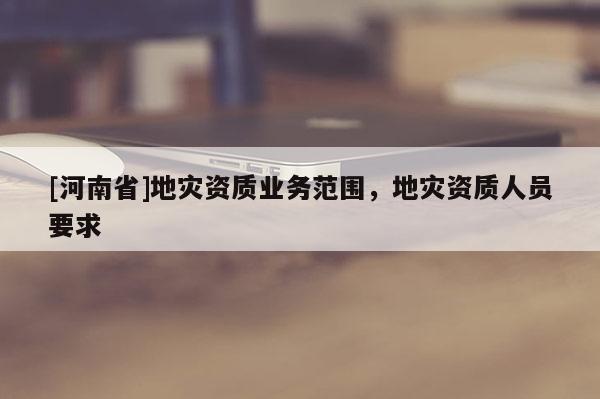 [河南省]地災資質業務范圍，地災資質人員要求