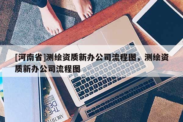 [河南省]測繪資質新辦公司流程圖，測繪資質新辦公司流程圖