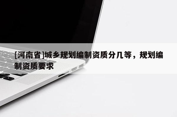 [河南省]城鄉規劃編制資質分幾等，規劃編制資質要求