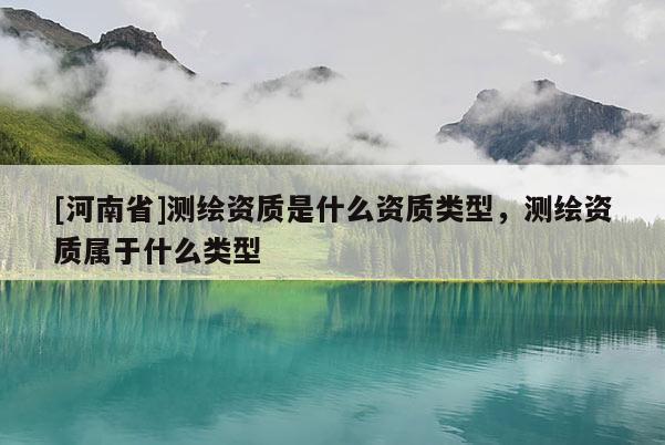 [河南省]測繪資質是什么資質類型，測繪資質屬于什么類型