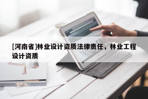 [河南省]林業設計資質法律責任，林業工程設計資質
