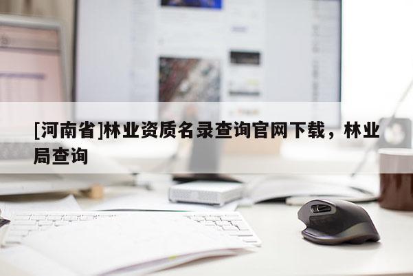 [河南省]林業資質名錄查詢官網下載，林業局查詢