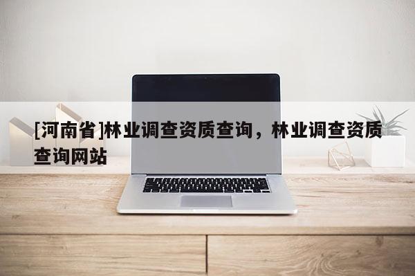 [河南省]林業調查資質查詢，林業調查資質查詢網站