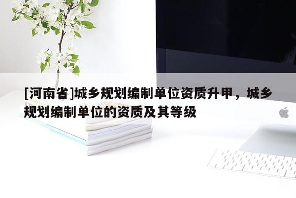 [河南省]城鄉規劃編制單位資質升甲，城鄉規劃編制單位的資質及其等級