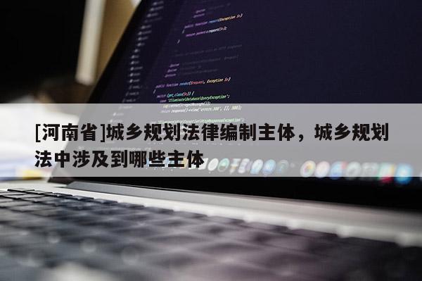 [河南省]城鄉規劃法律編制主體，城鄉規劃法中涉及到哪些主體