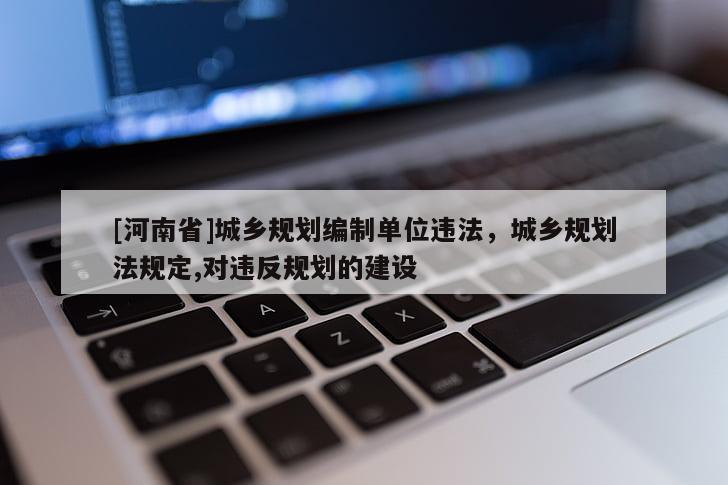 [河南省]城鄉規劃編制單位違法，城鄉規劃法規定,對違反規劃的建設