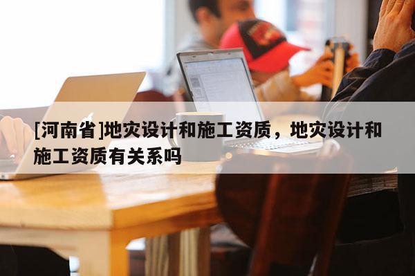 [河南省]地災設計和施工資質，地災設計和施工資質有關系嗎