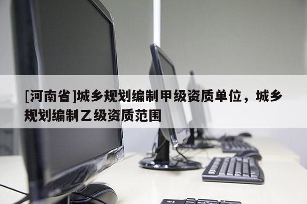 [河南省]城鄉規劃編制甲級資質單位，城鄉規劃編制乙級資質范圍