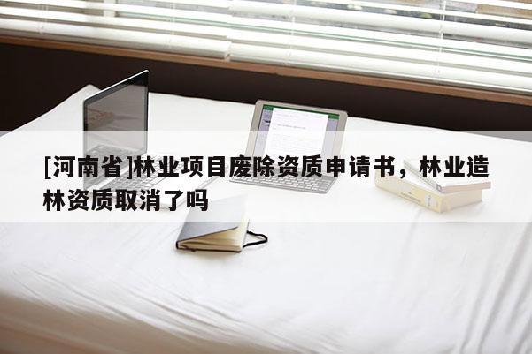 [河南省]林業項目廢除資質申請書，林業造林資質取消了嗎