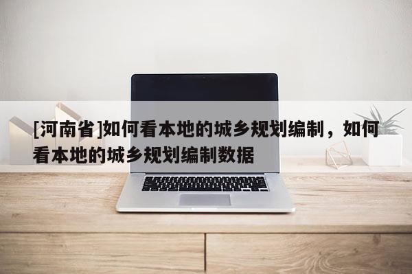 [河南省]如何看本地的城鄉規劃編制，如何看本地的城鄉規劃編制數據