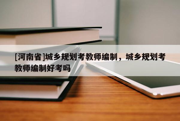 [河南省]城鄉規劃考教師編制，城鄉規劃考教師編制好考嗎