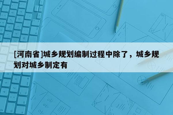 [河南省]城鄉規劃編制過程中除了，城鄉規劃對城鄉制定有
