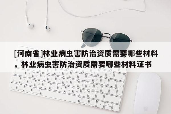 [河南省]林業病蟲害防治資質需要哪些材料，林業病蟲害防治資質需要哪些材料證書