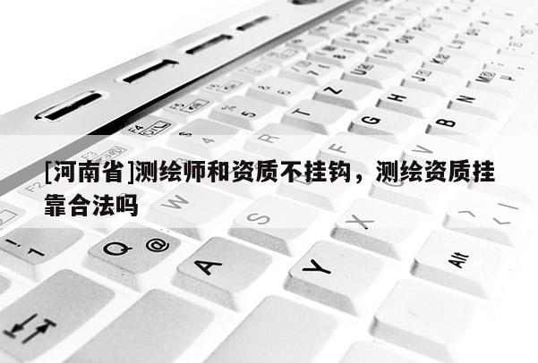 [河南省]測繪師和資質不掛鉤，測繪資質 *** 合法嗎