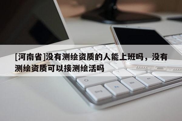 [河南省]沒有測繪資質的人能上班嗎，沒有測繪資質可以接測繪活嗎
