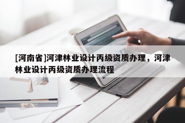 [河南省]河津林業設計丙級資質辦理，河津林業設計丙級資質辦理流程