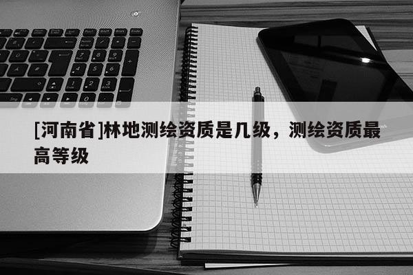 [河南省]林地測繪資質是幾級，測繪資質更高等級