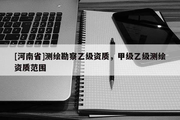 [河南省]測繪勘察乙級資質，甲級乙級測繪資質范圍