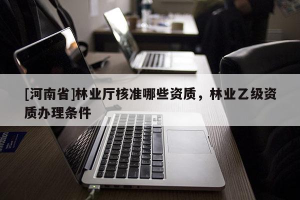 [河南省]林業廳核準哪些資質，林業乙級資質辦理條件