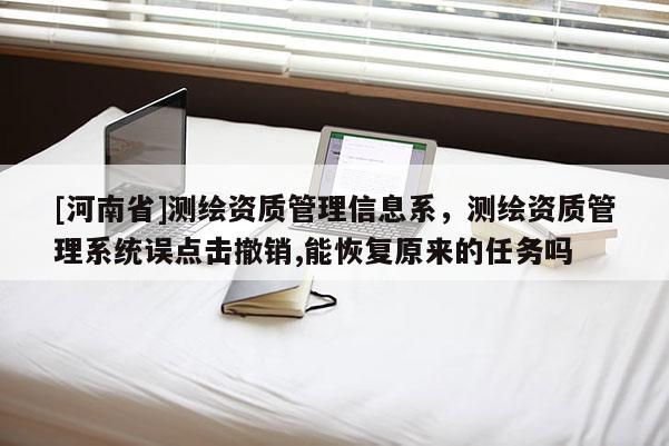 [河南省]測繪資質管理信息系，測繪資質管理系統誤點擊撤銷,能恢復原來的任務嗎