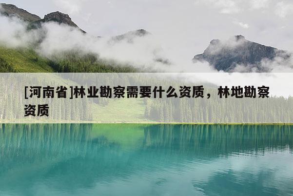 [河南省]林業(yè)勘察需要什么資質(zhì)，林地勘察資質(zhì)