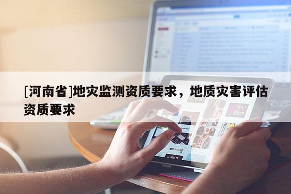 [河南省]地災監測資質要求，地質災害評估資質要求
